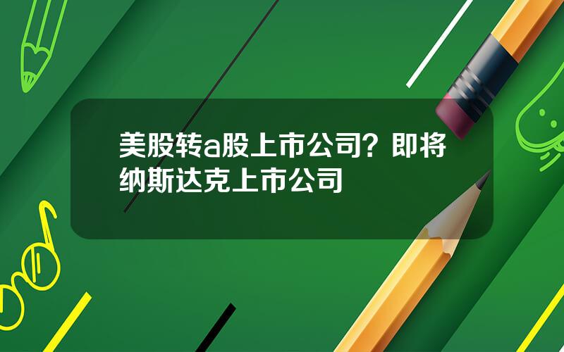 美股转a股上市公司？即将纳斯达克上市公司