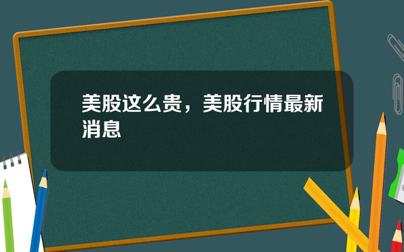 美股这么贵，美股行情最新消息