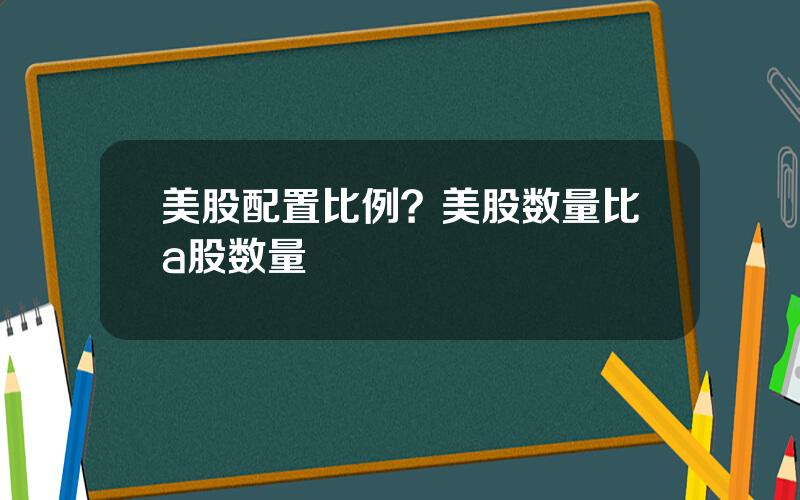 美股配置比例？美股数量比a股数量