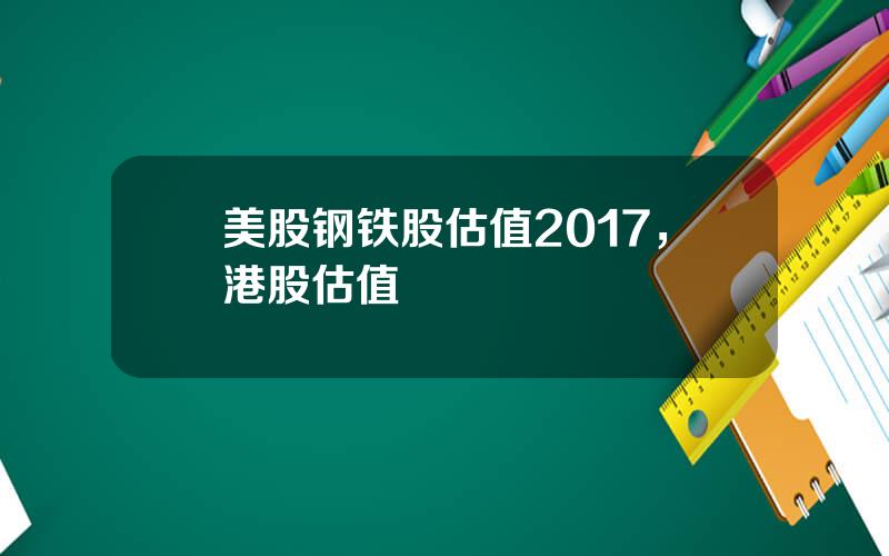 美股钢铁股估值2017，港股估值