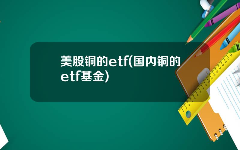 美股铜的etf(国内铜的etf基金)