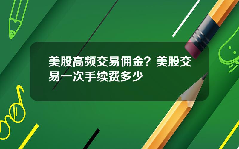 美股高频交易佣金？美股交易一次手续费多少