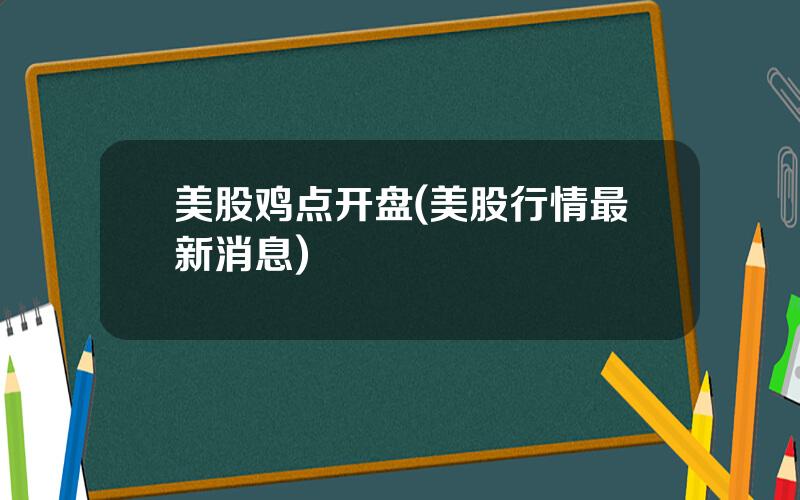 美股鸡点开盘(美股行情最新消息)