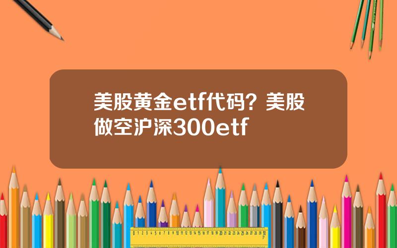 美股黄金etf代码？美股做空沪深300etf