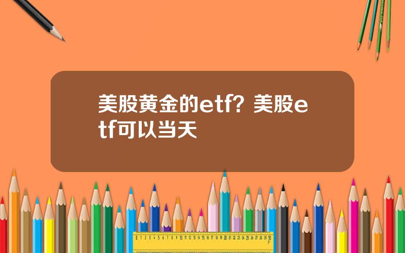 美股黄金的etf？美股etf可以当天