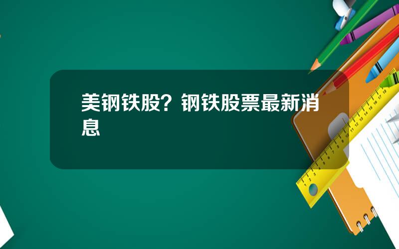 美钢铁股？钢铁股票最新消息