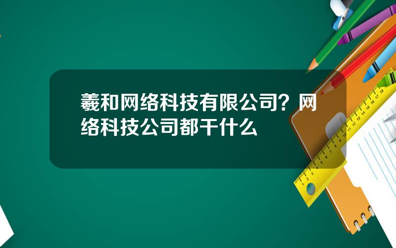 羲和网络科技有限公司？网络科技公司都干什么