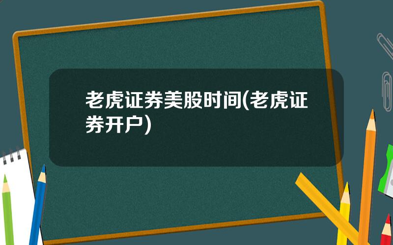 老虎证券美股时间(老虎证券开户)