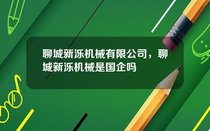 聊城新泺机械有限公司，聊城新泺机械是国企吗