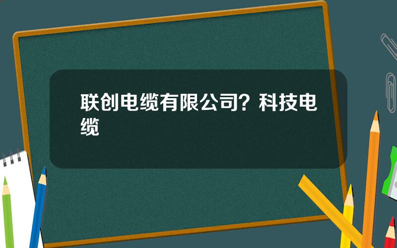 联创电缆有限公司？科技电缆