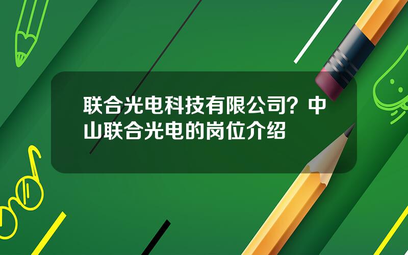 联合光电科技有限公司？中山联合光电的岗位介绍