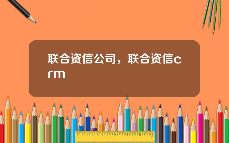 联合资信公司，联合资信crm