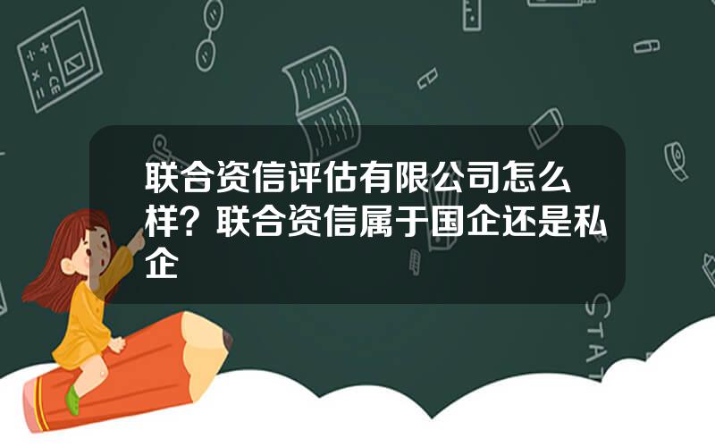 联合资信评估有限公司怎么样？联合资信属于国企还是私企