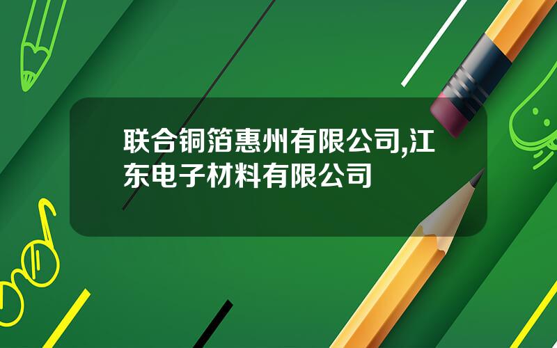 联合铜箔惠州有限公司,江东电子材料有限公司