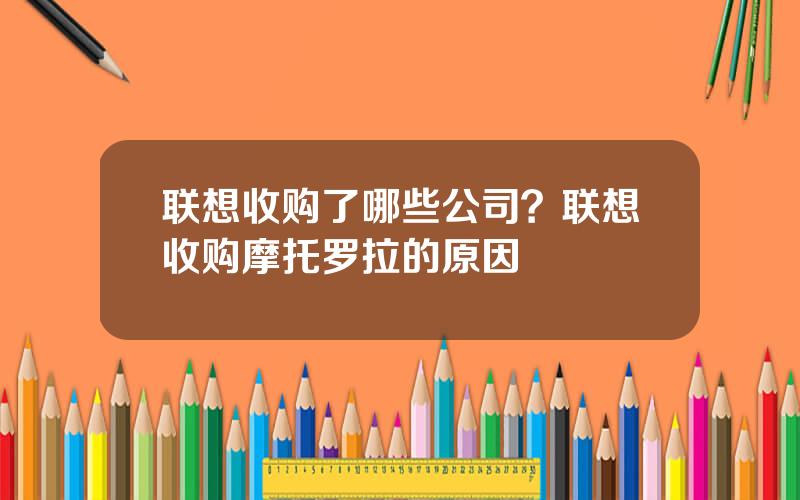 联想收购了哪些公司？联想收购摩托罗拉的原因