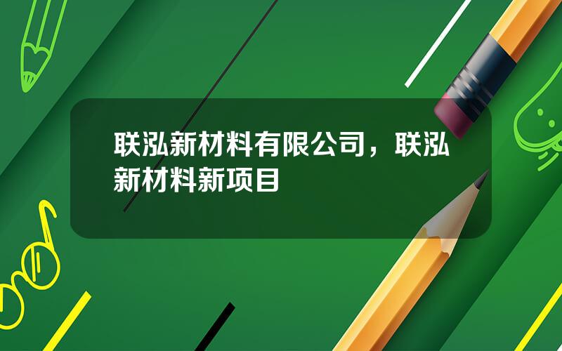 联泓新材料有限公司，联泓新材料新项目