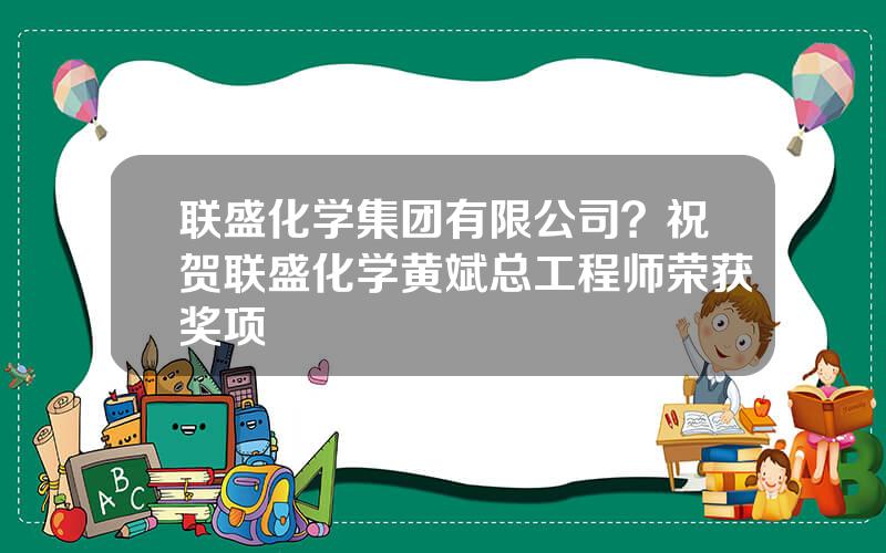 联盛化学集团有限公司？祝贺联盛化学黄斌总工程师荣获奖项