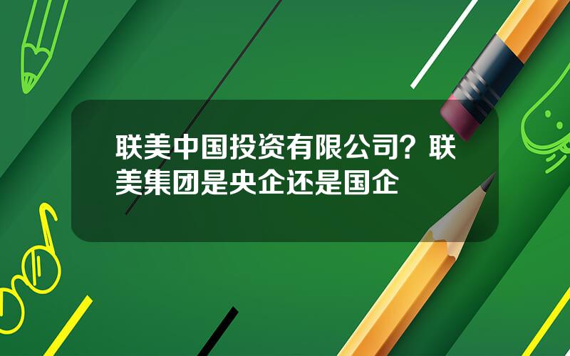 联美中国投资有限公司？联美集团是央企还是国企