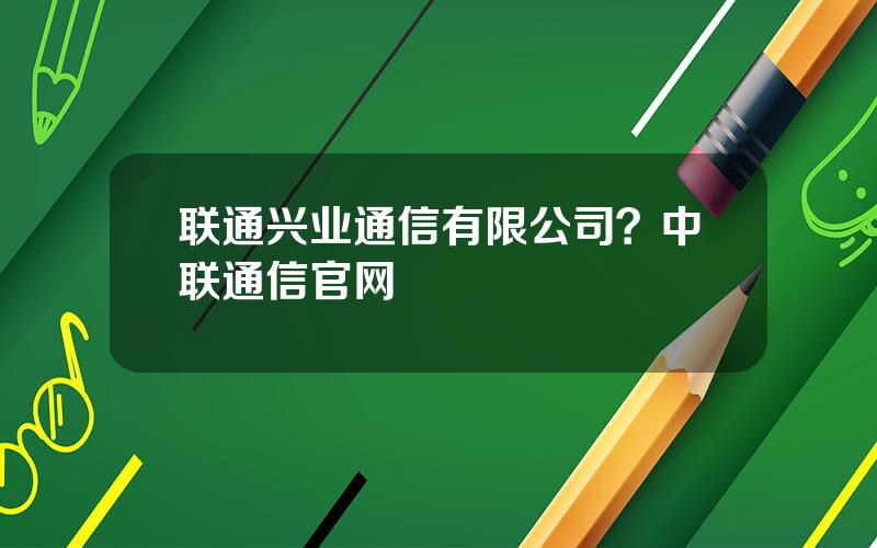 联通兴业通信有限公司？中联通信官网