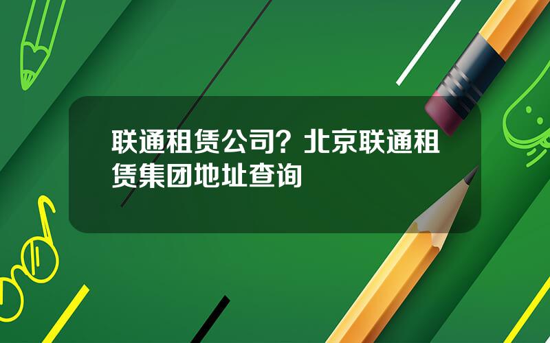 联通租赁公司？北京联通租赁集团地址查询