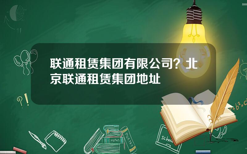 联通租赁集团有限公司？北京联通租赁集团地址