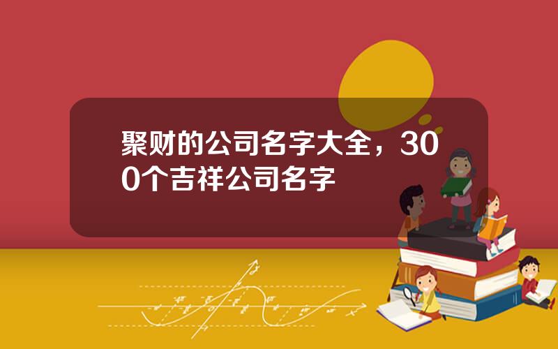 聚财的公司名字大全，300个吉祥公司名字