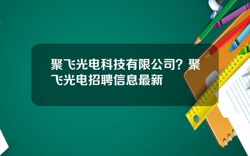 聚飞光电科技有限公司？聚飞光电招聘信息最新