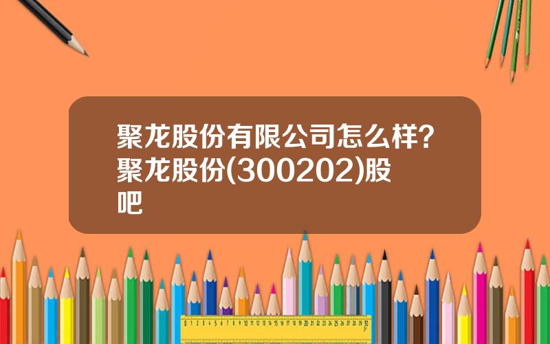 聚龙股份有限公司怎么样？聚龙股份(300202)股吧