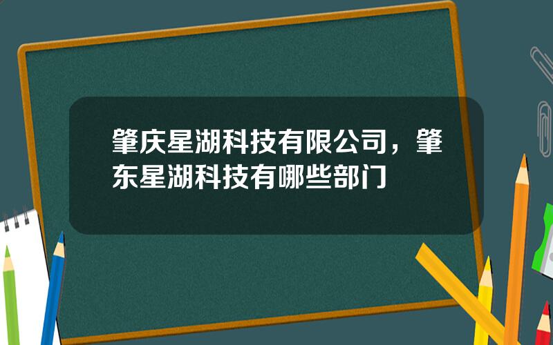 肇庆星湖科技有限公司，肇东星湖科技有哪些部门