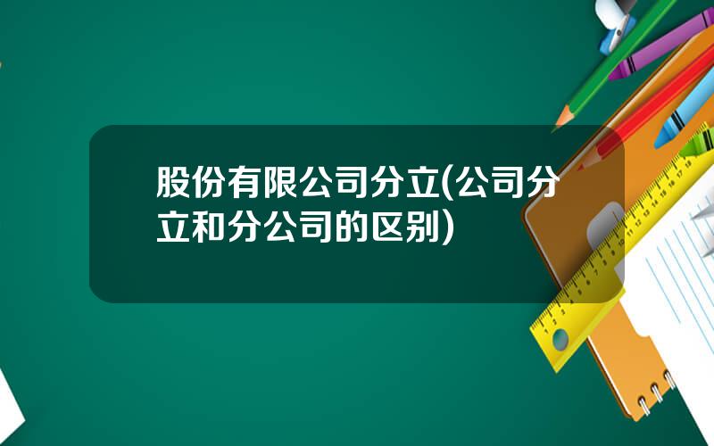 股份有限公司分立(公司分立和分公司的区别)