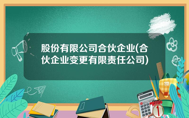 股份有限公司合伙企业(合伙企业变更有限责任公司)