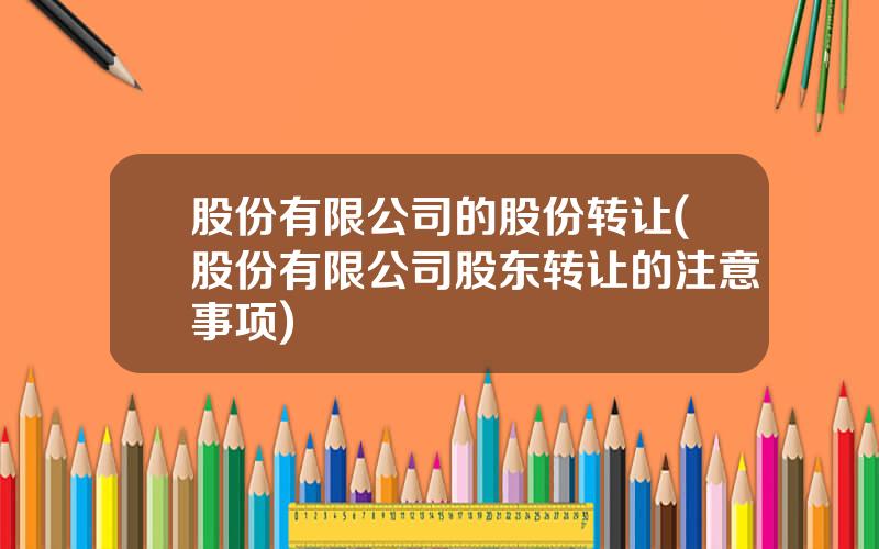 股份有限公司的股份转让(股份有限公司股东转让的注意事项)