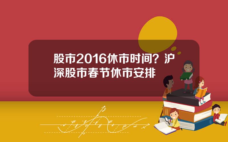 股市2016休市时间？沪深股市春节休市安排