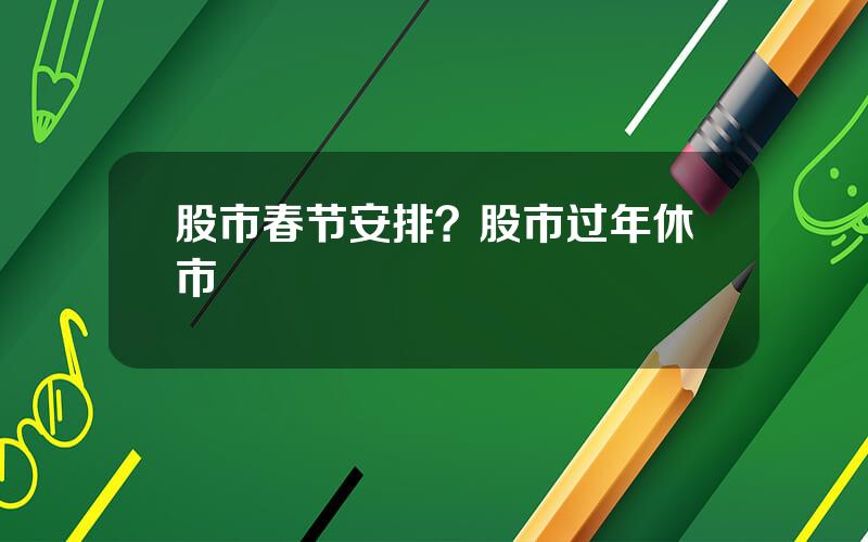 股市春节安排？股市过年休市