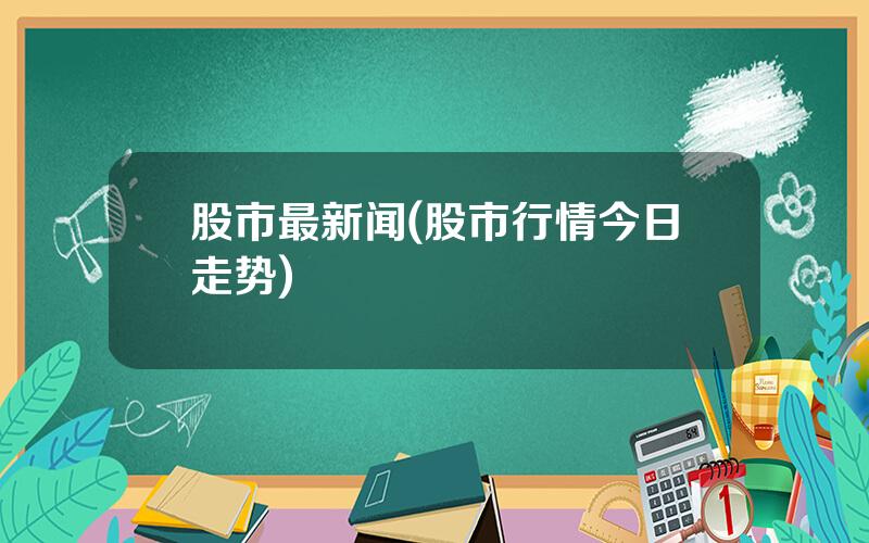 股市最新闻(股市行情今日走势)