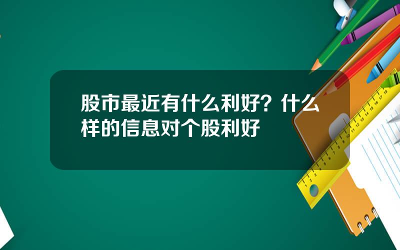 股市最近有什么利好？什么样的信息对个股利好