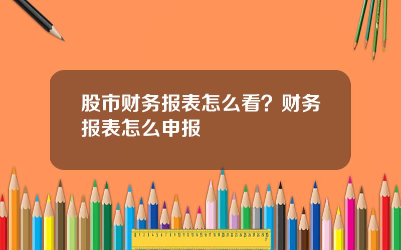 股市财务报表怎么看？财务报表怎么申报