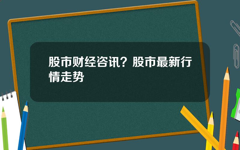 股市财经咨讯？股市最新行情走势