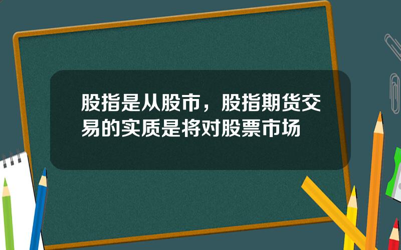 股指是从股市，股指期货交易的实质是将对股票市场