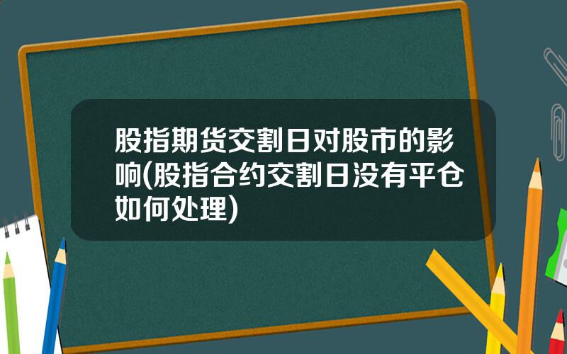 股指期货交割日对股市的影响(股指合约交割日没有平仓如何处理)