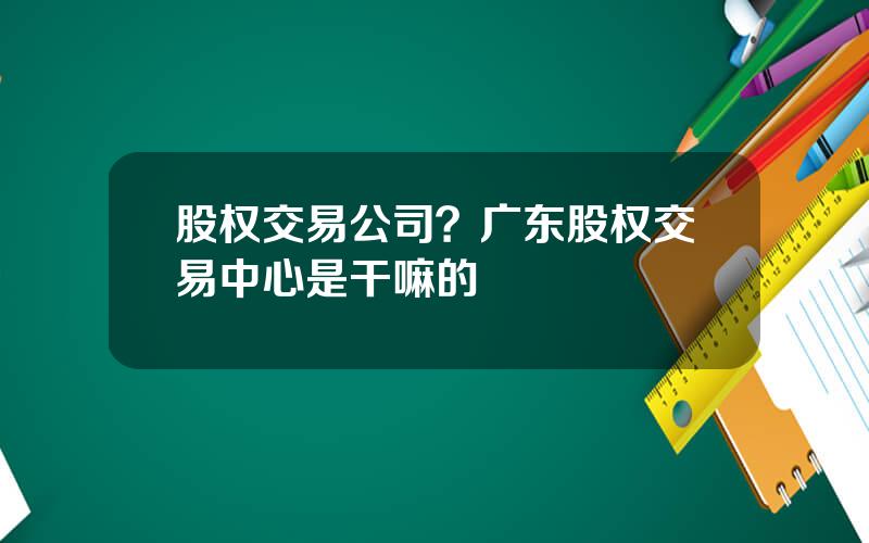 股权交易公司？广东股权交易中心是干嘛的