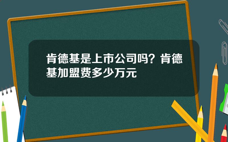 肯德基是上市公司吗？肯德基加盟费多少万元