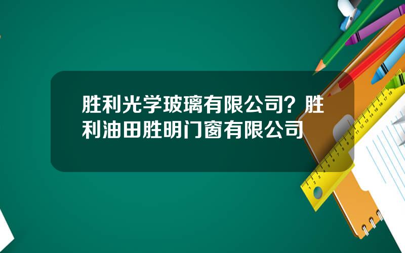 胜利光学玻璃有限公司？胜利油田胜明门窗有限公司