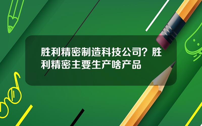 胜利精密制造科技公司？胜利精密主要生产啥产品