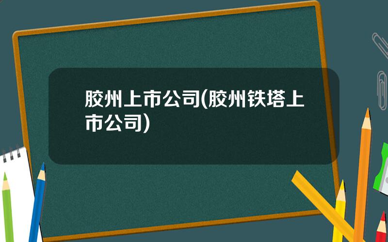 胶州上市公司(胶州铁塔上市公司)