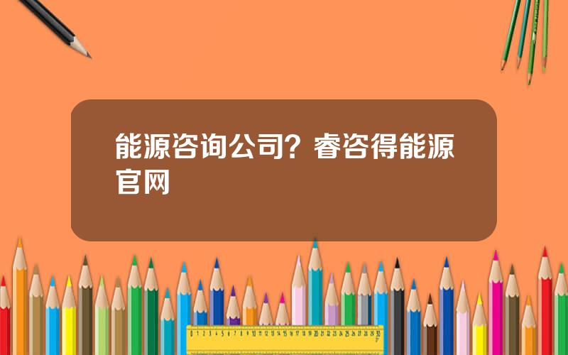 能源咨询公司？睿咨得能源官网