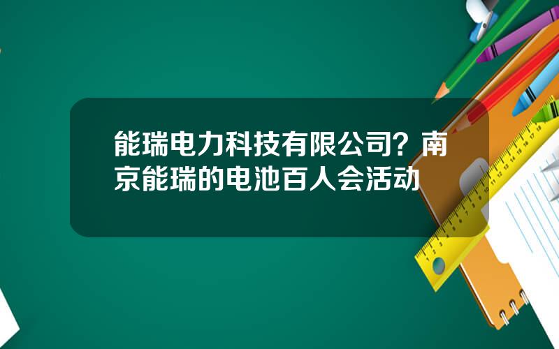 能瑞电力科技有限公司？南京能瑞的电池百人会活动