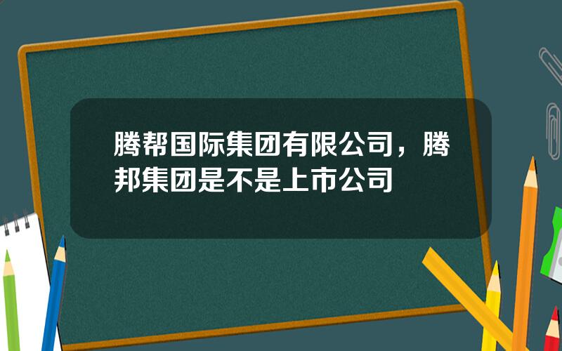 腾帮国际集团有限公司，腾邦集团是不是上市公司