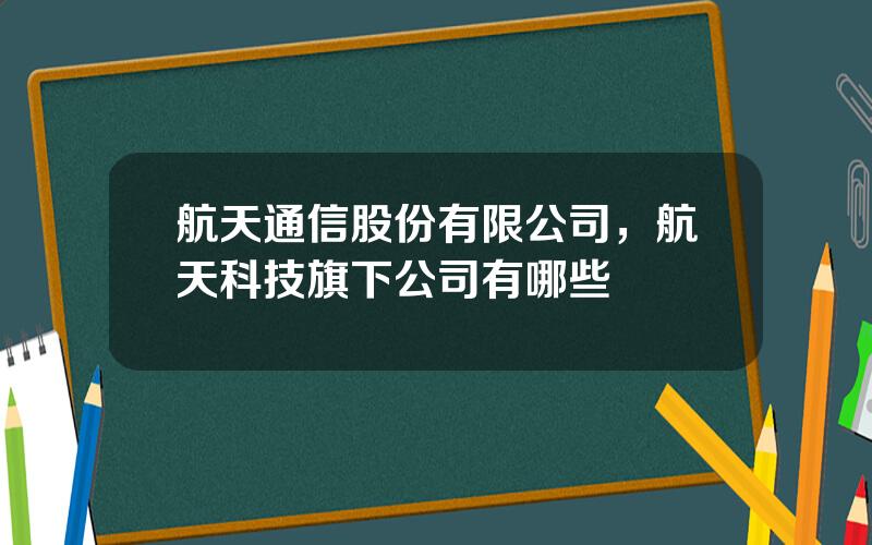 航天通信股份有限公司，航天科技旗下公司有哪些