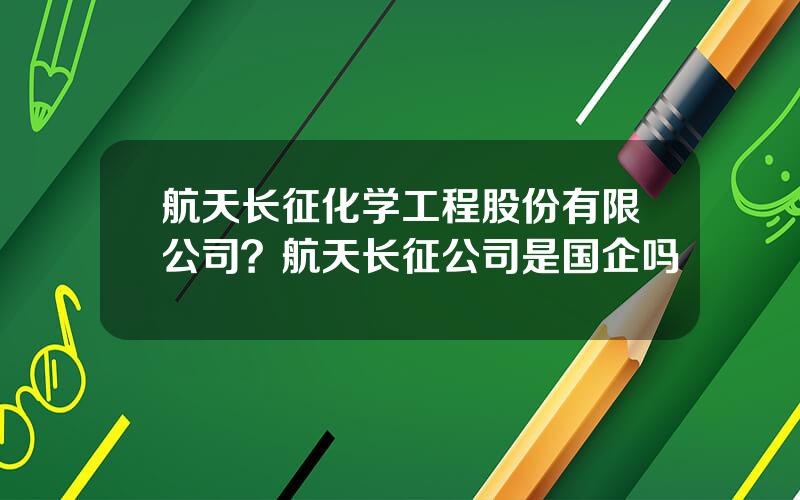 航天长征化学工程股份有限公司？航天长征公司是国企吗